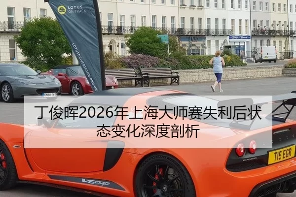 丁俊晖2026年上海大师赛失利后状态变化深度剖析
